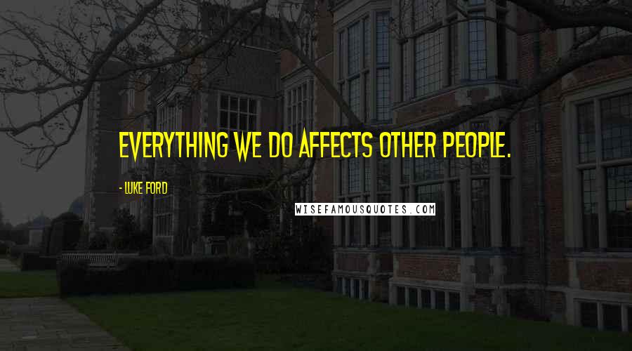 Luke Ford Quotes: Everything we do affects other people.