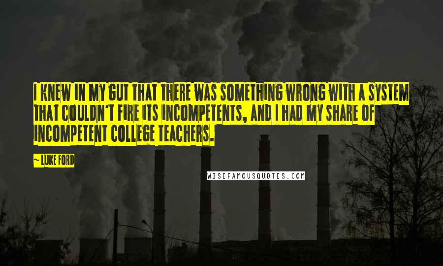 Luke Ford Quotes: I knew in my gut that there was something wrong with a system that couldn't fire its incompetents, and I had my share of incompetent college teachers.