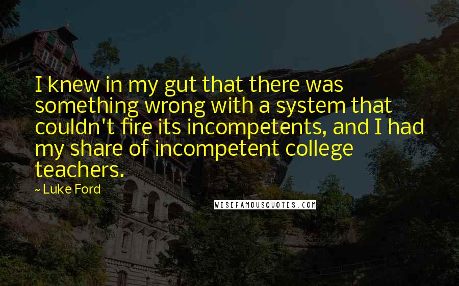 Luke Ford Quotes: I knew in my gut that there was something wrong with a system that couldn't fire its incompetents, and I had my share of incompetent college teachers.