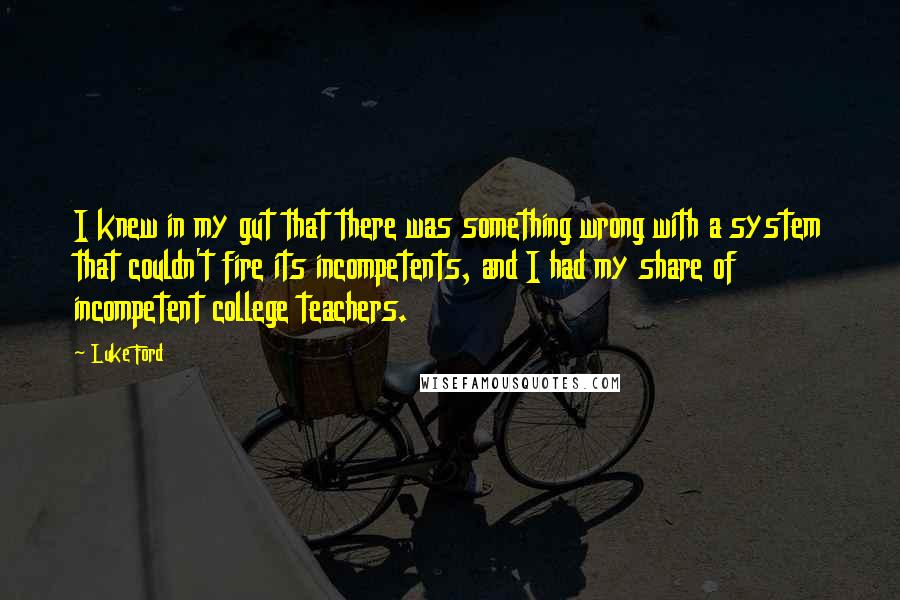 Luke Ford Quotes: I knew in my gut that there was something wrong with a system that couldn't fire its incompetents, and I had my share of incompetent college teachers.