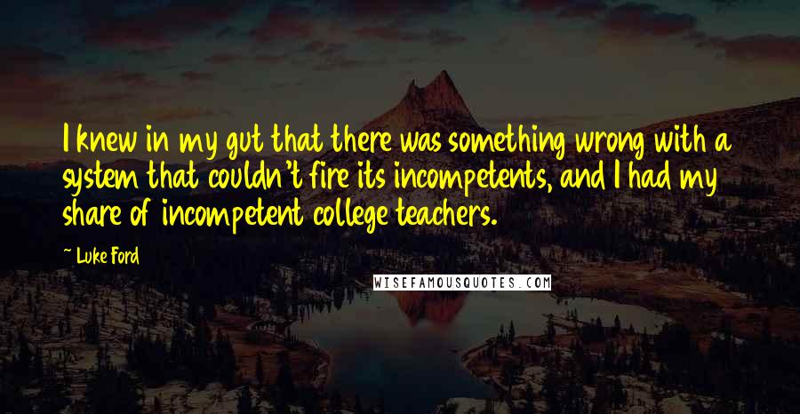 Luke Ford Quotes: I knew in my gut that there was something wrong with a system that couldn't fire its incompetents, and I had my share of incompetent college teachers.