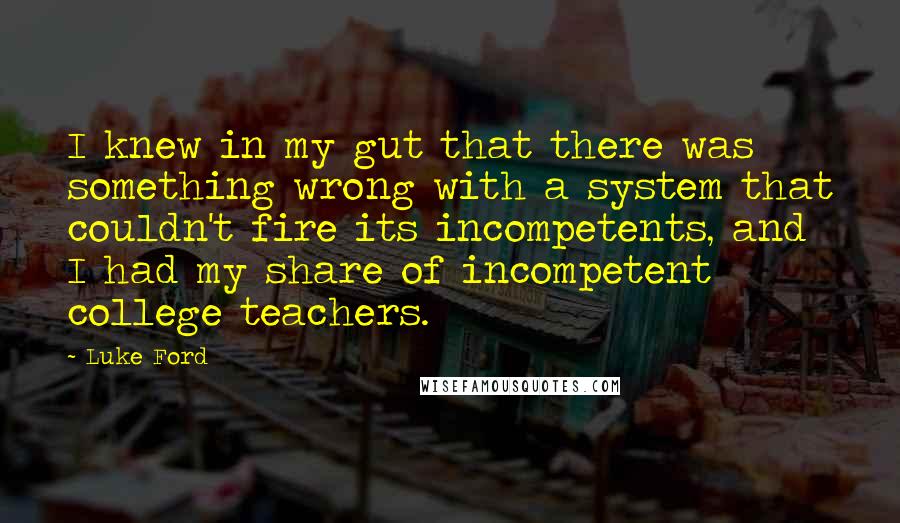 Luke Ford Quotes: I knew in my gut that there was something wrong with a system that couldn't fire its incompetents, and I had my share of incompetent college teachers.