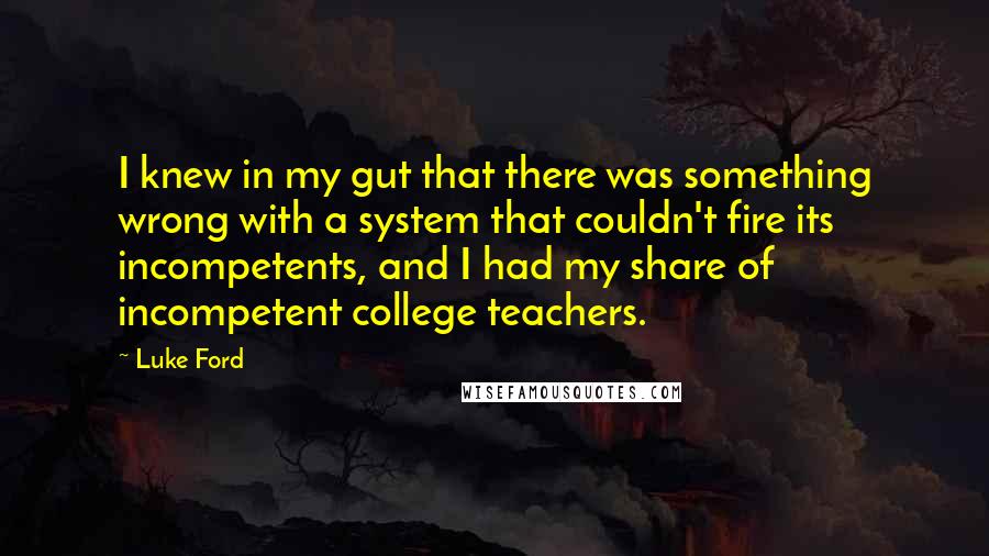 Luke Ford Quotes: I knew in my gut that there was something wrong with a system that couldn't fire its incompetents, and I had my share of incompetent college teachers.