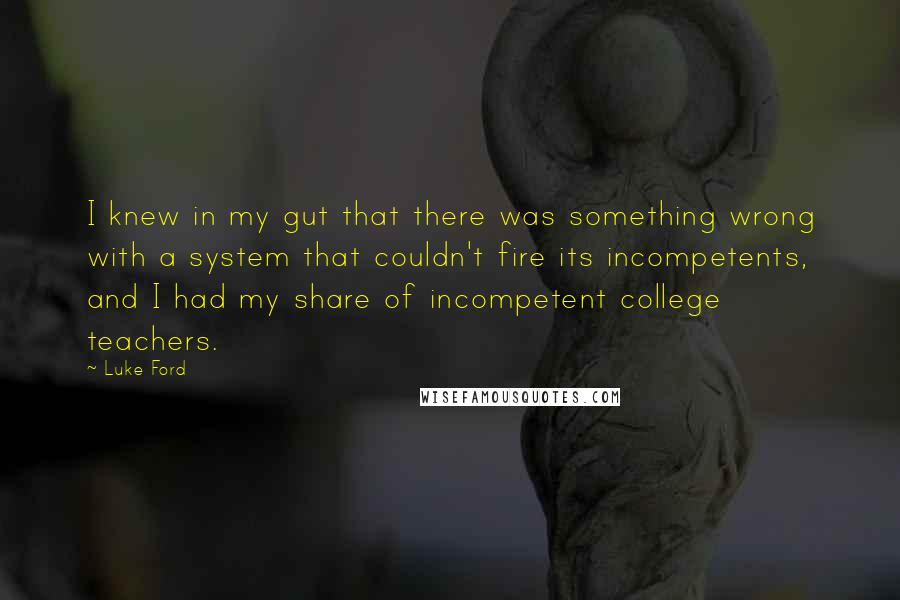 Luke Ford Quotes: I knew in my gut that there was something wrong with a system that couldn't fire its incompetents, and I had my share of incompetent college teachers.