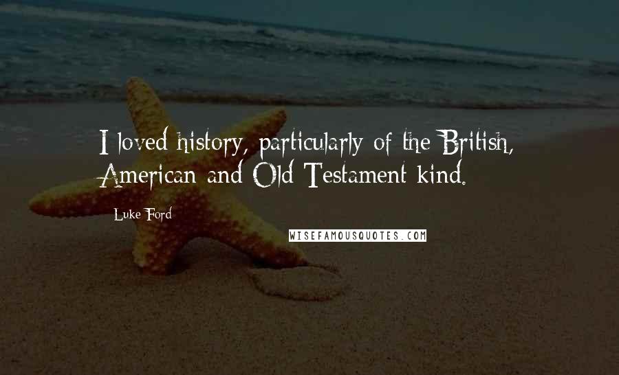 Luke Ford Quotes: I loved history, particularly of the British, American and Old Testament kind.