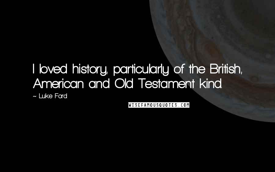 Luke Ford Quotes: I loved history, particularly of the British, American and Old Testament kind.