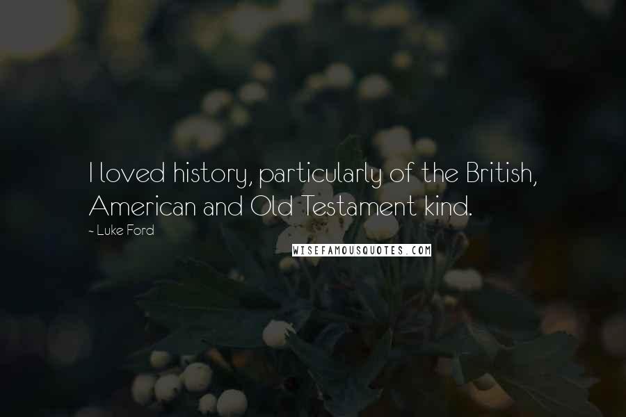 Luke Ford Quotes: I loved history, particularly of the British, American and Old Testament kind.