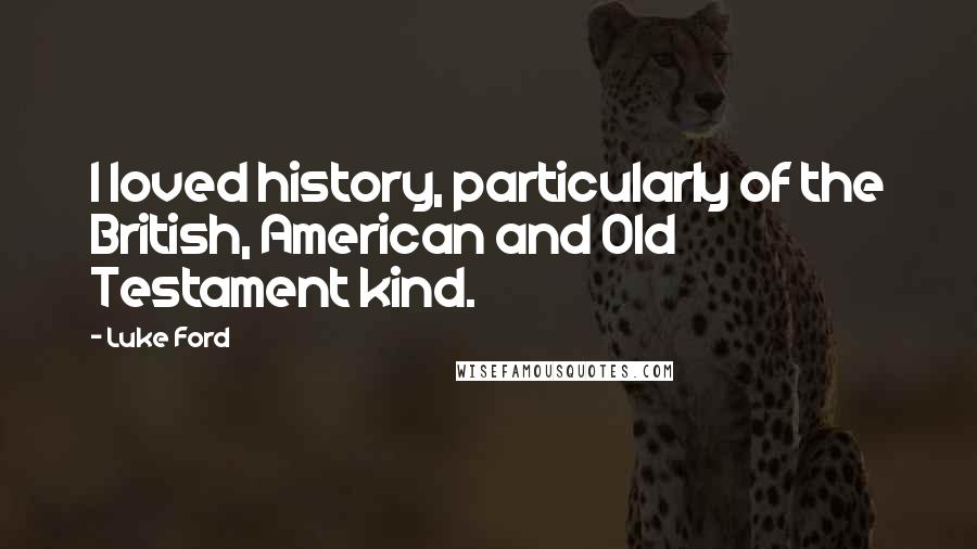 Luke Ford Quotes: I loved history, particularly of the British, American and Old Testament kind.