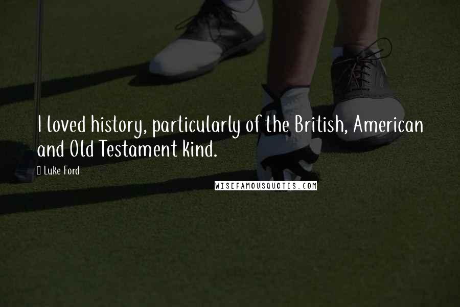 Luke Ford Quotes: I loved history, particularly of the British, American and Old Testament kind.