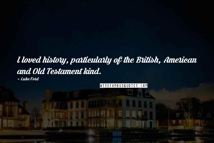 Luke Ford Quotes: I loved history, particularly of the British, American and Old Testament kind.