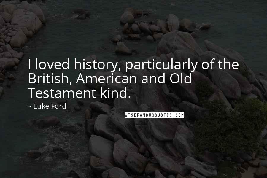 Luke Ford Quotes: I loved history, particularly of the British, American and Old Testament kind.