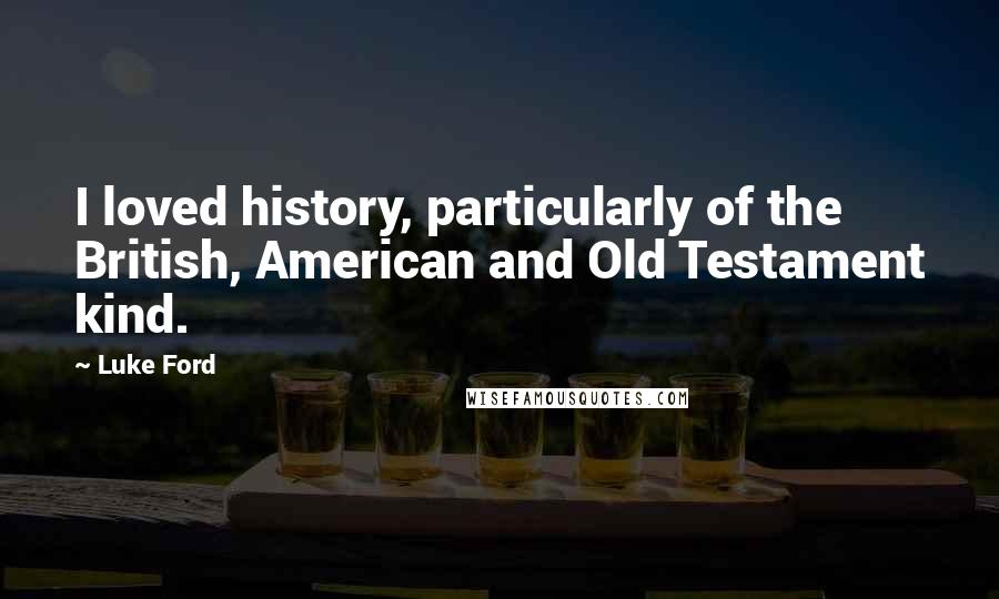 Luke Ford Quotes: I loved history, particularly of the British, American and Old Testament kind.