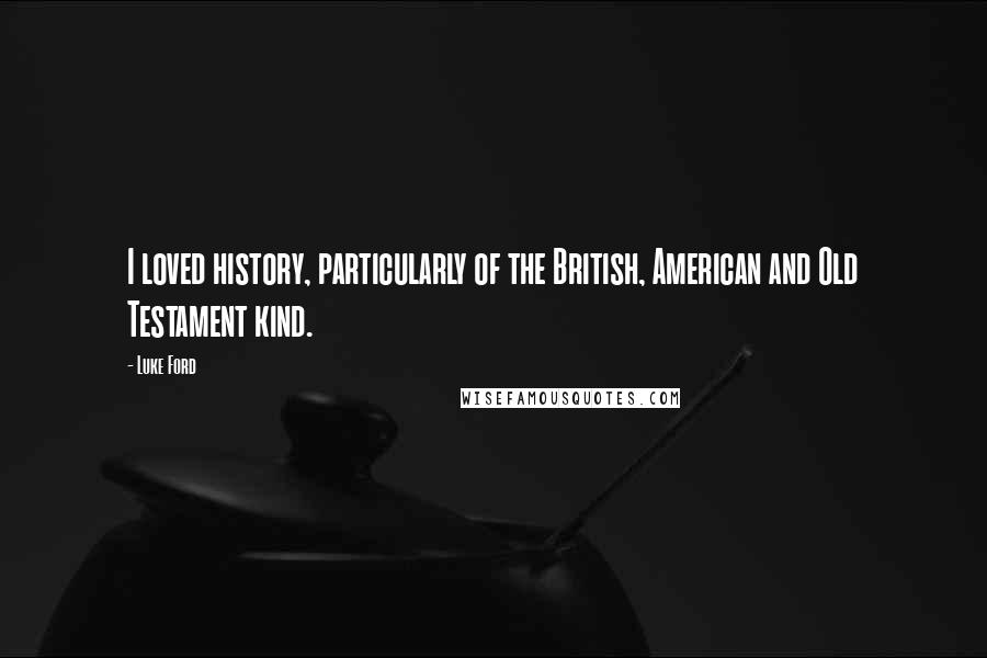 Luke Ford Quotes: I loved history, particularly of the British, American and Old Testament kind.