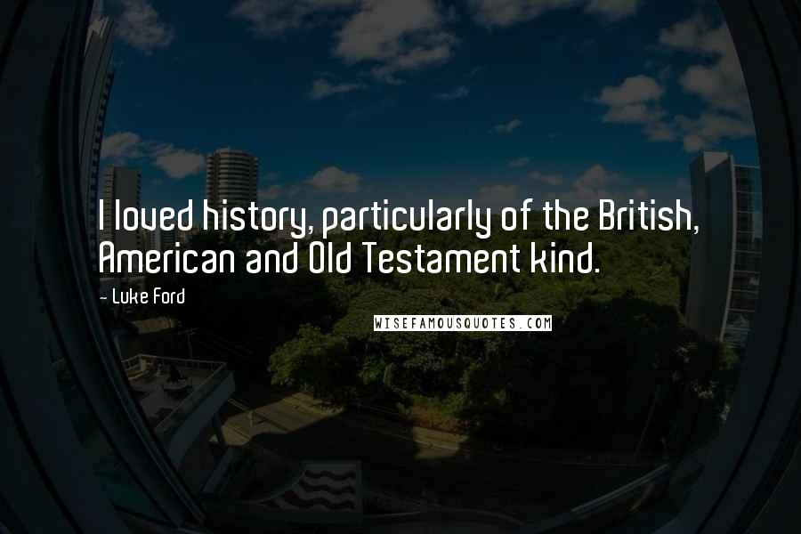 Luke Ford Quotes: I loved history, particularly of the British, American and Old Testament kind.