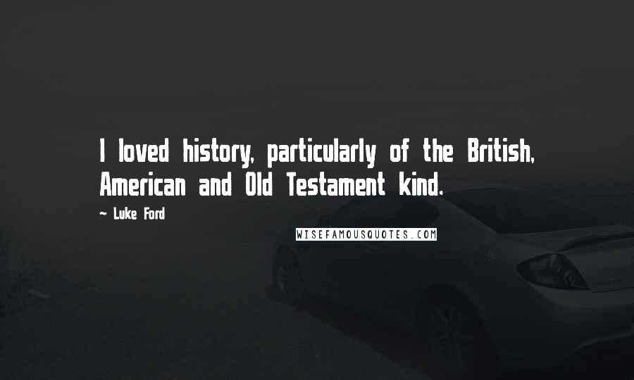 Luke Ford Quotes: I loved history, particularly of the British, American and Old Testament kind.