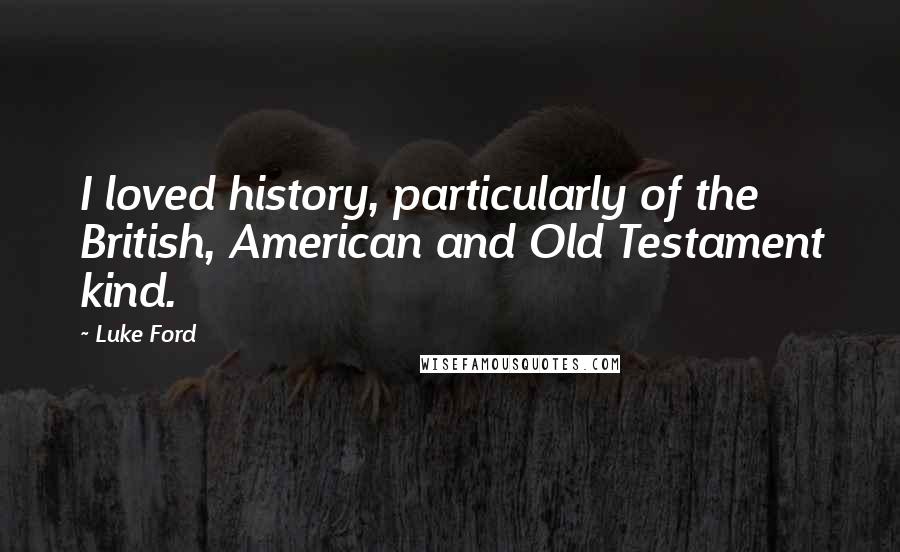 Luke Ford Quotes: I loved history, particularly of the British, American and Old Testament kind.