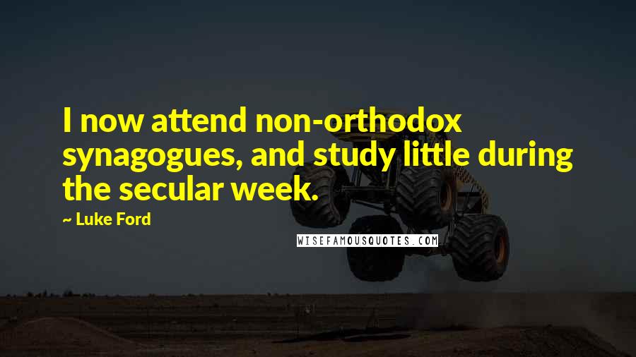 Luke Ford Quotes: I now attend non-orthodox synagogues, and study little during the secular week.