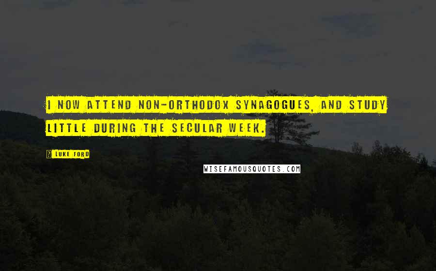 Luke Ford Quotes: I now attend non-orthodox synagogues, and study little during the secular week.