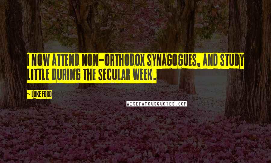 Luke Ford Quotes: I now attend non-orthodox synagogues, and study little during the secular week.