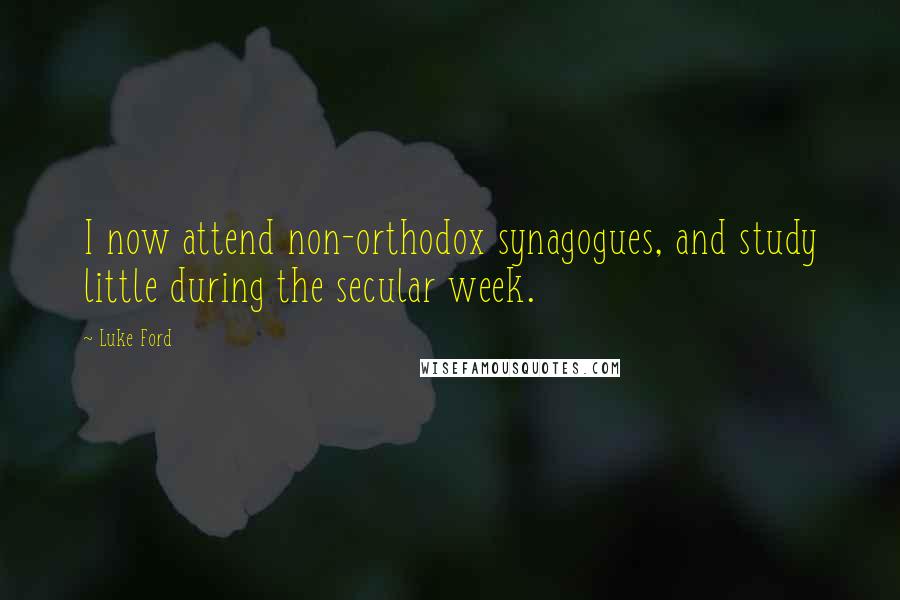Luke Ford Quotes: I now attend non-orthodox synagogues, and study little during the secular week.