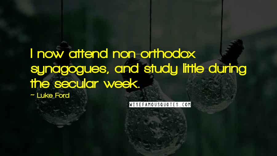 Luke Ford Quotes: I now attend non-orthodox synagogues, and study little during the secular week.