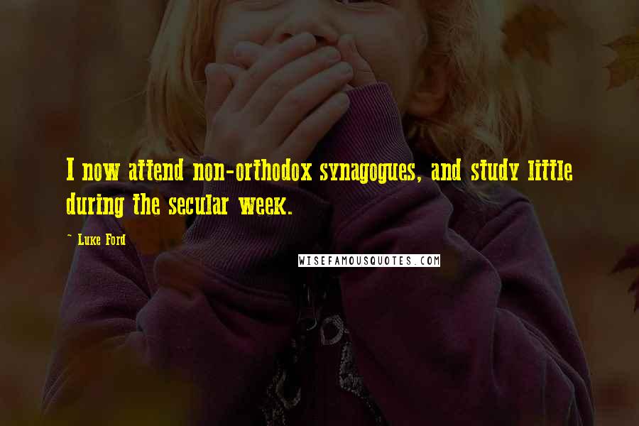 Luke Ford Quotes: I now attend non-orthodox synagogues, and study little during the secular week.