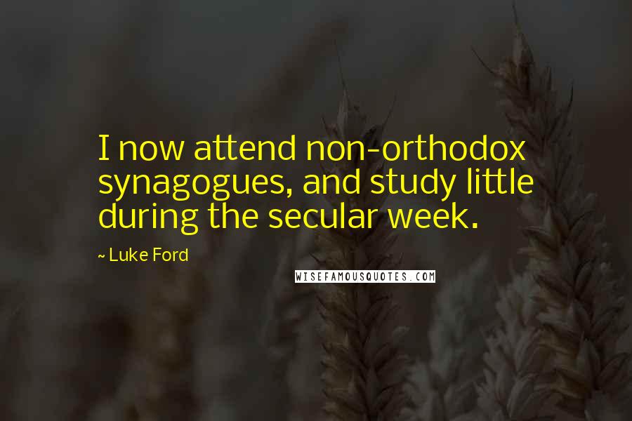 Luke Ford Quotes: I now attend non-orthodox synagogues, and study little during the secular week.