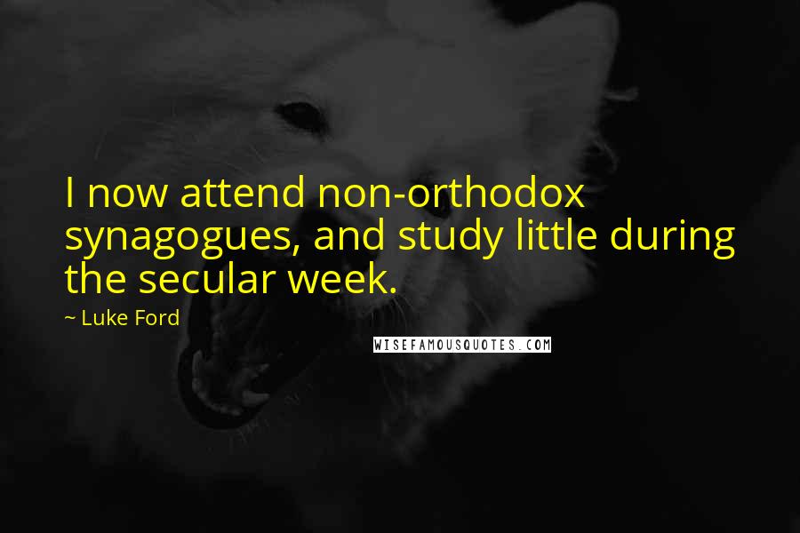 Luke Ford Quotes: I now attend non-orthodox synagogues, and study little during the secular week.
