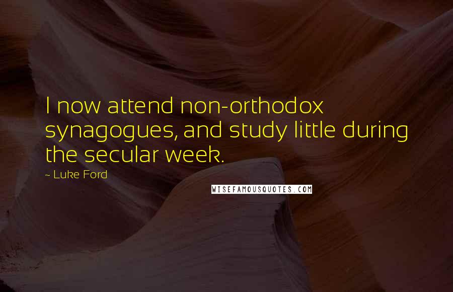 Luke Ford Quotes: I now attend non-orthodox synagogues, and study little during the secular week.