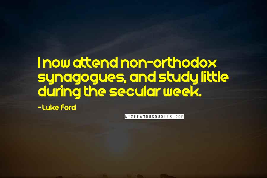Luke Ford Quotes: I now attend non-orthodox synagogues, and study little during the secular week.