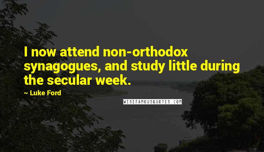 Luke Ford Quotes: I now attend non-orthodox synagogues, and study little during the secular week.
