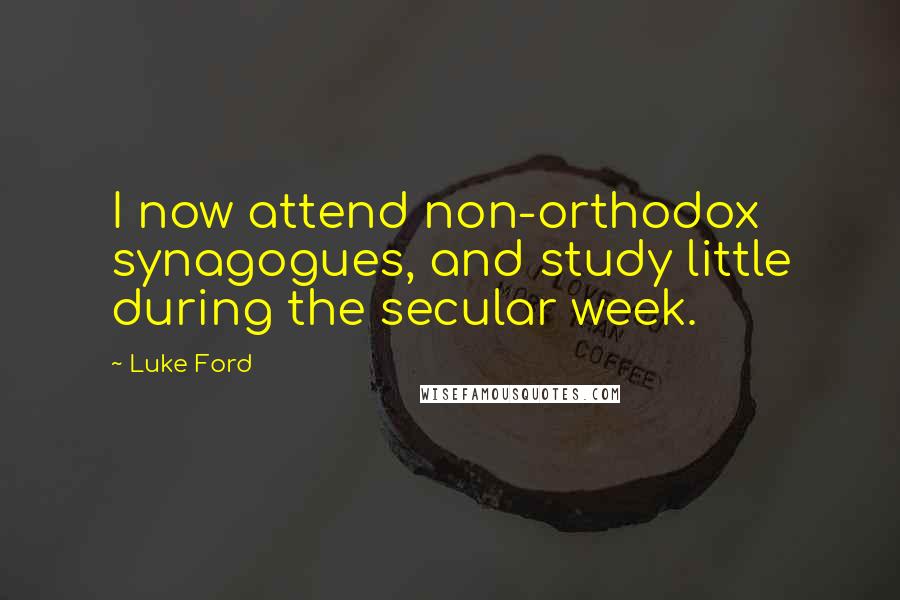 Luke Ford Quotes: I now attend non-orthodox synagogues, and study little during the secular week.