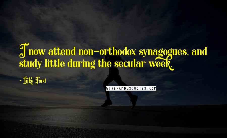 Luke Ford Quotes: I now attend non-orthodox synagogues, and study little during the secular week.