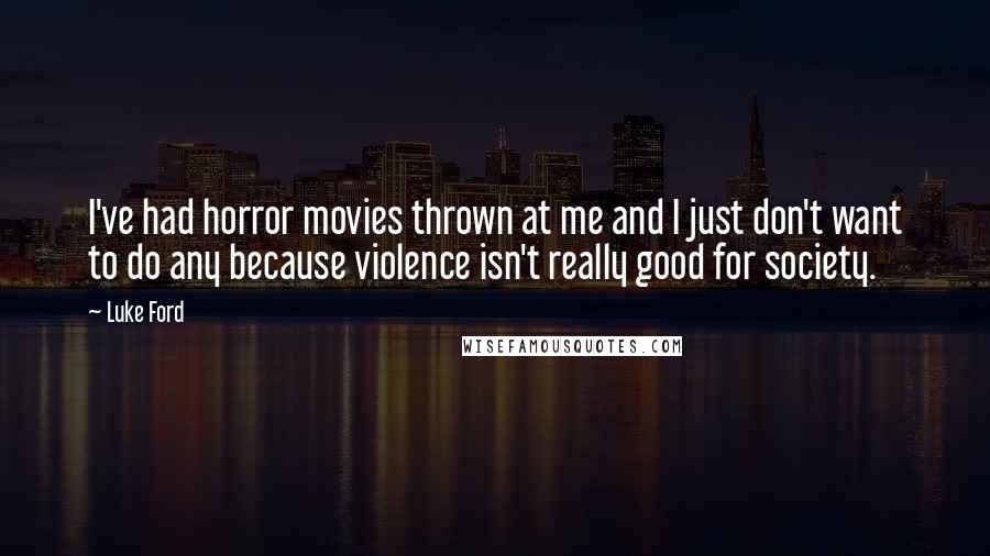 Luke Ford Quotes: I've had horror movies thrown at me and I just don't want to do any because violence isn't really good for society.