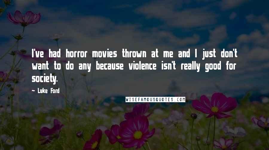 Luke Ford Quotes: I've had horror movies thrown at me and I just don't want to do any because violence isn't really good for society.