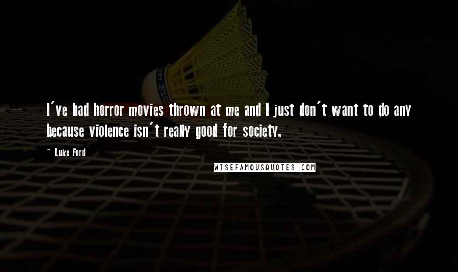 Luke Ford Quotes: I've had horror movies thrown at me and I just don't want to do any because violence isn't really good for society.