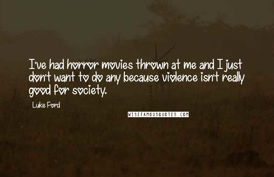 Luke Ford Quotes: I've had horror movies thrown at me and I just don't want to do any because violence isn't really good for society.