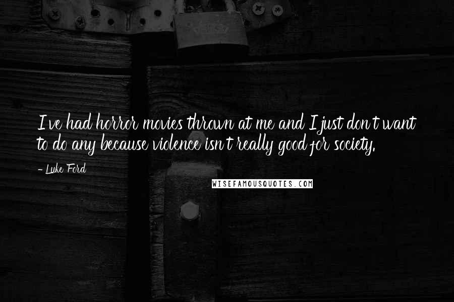 Luke Ford Quotes: I've had horror movies thrown at me and I just don't want to do any because violence isn't really good for society.