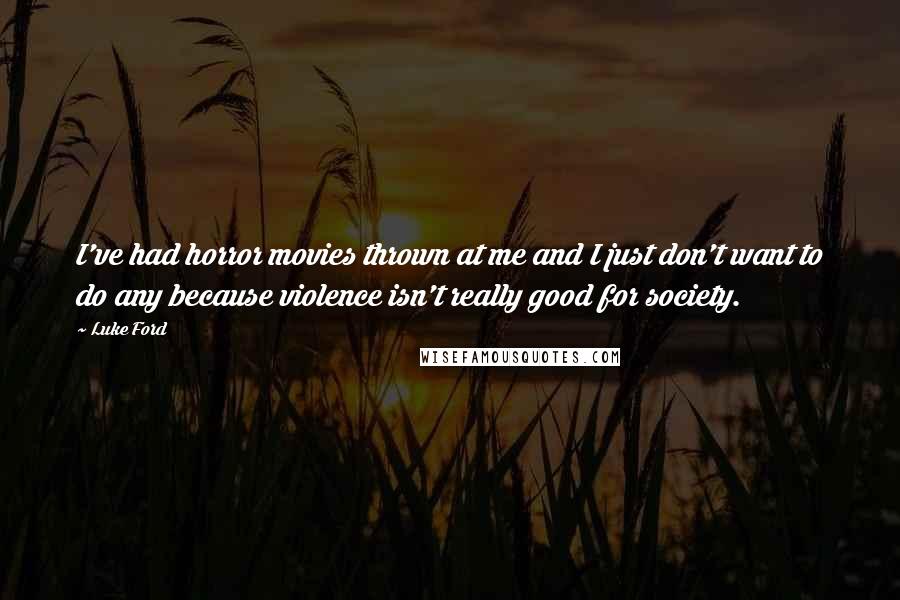 Luke Ford Quotes: I've had horror movies thrown at me and I just don't want to do any because violence isn't really good for society.