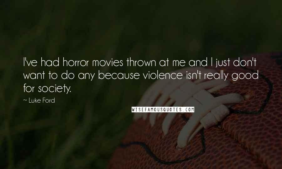 Luke Ford Quotes: I've had horror movies thrown at me and I just don't want to do any because violence isn't really good for society.