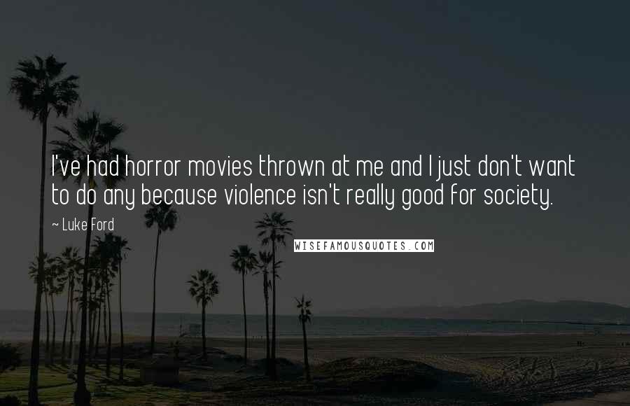 Luke Ford Quotes: I've had horror movies thrown at me and I just don't want to do any because violence isn't really good for society.