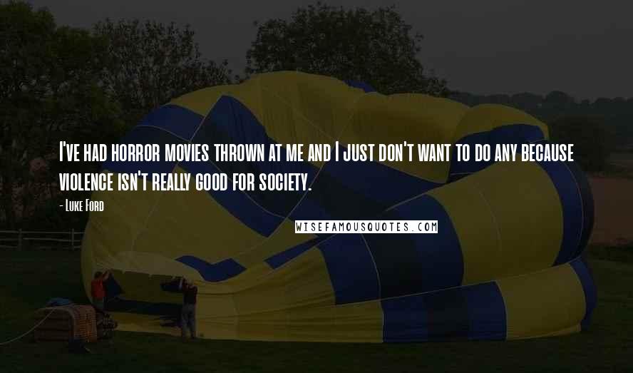 Luke Ford Quotes: I've had horror movies thrown at me and I just don't want to do any because violence isn't really good for society.