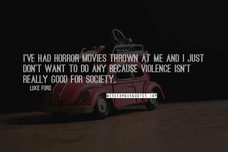 Luke Ford Quotes: I've had horror movies thrown at me and I just don't want to do any because violence isn't really good for society.