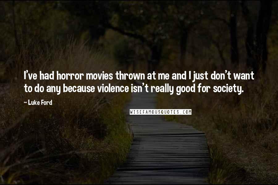 Luke Ford Quotes: I've had horror movies thrown at me and I just don't want to do any because violence isn't really good for society.