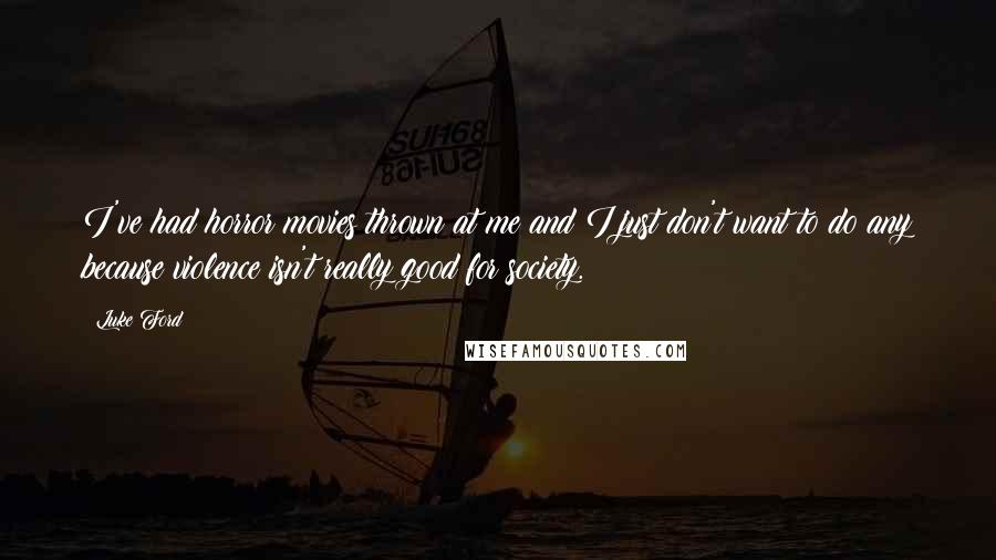Luke Ford Quotes: I've had horror movies thrown at me and I just don't want to do any because violence isn't really good for society.