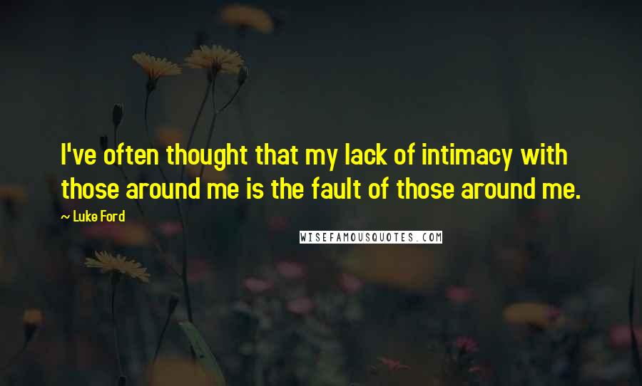 Luke Ford Quotes: I've often thought that my lack of intimacy with those around me is the fault of those around me.