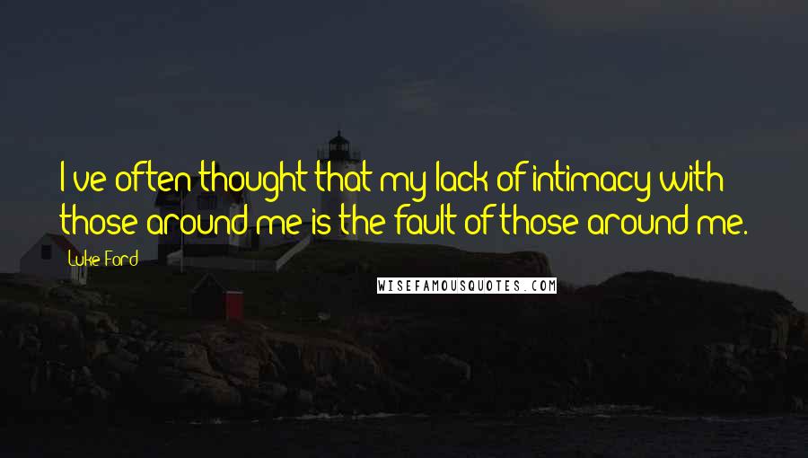 Luke Ford Quotes: I've often thought that my lack of intimacy with those around me is the fault of those around me.