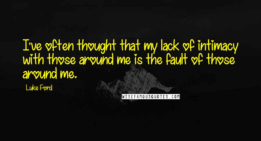 Luke Ford Quotes: I've often thought that my lack of intimacy with those around me is the fault of those around me.