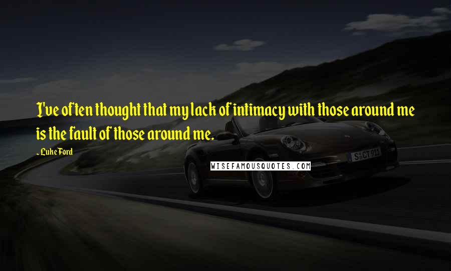 Luke Ford Quotes: I've often thought that my lack of intimacy with those around me is the fault of those around me.