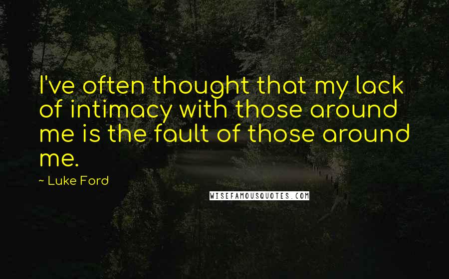 Luke Ford Quotes: I've often thought that my lack of intimacy with those around me is the fault of those around me.